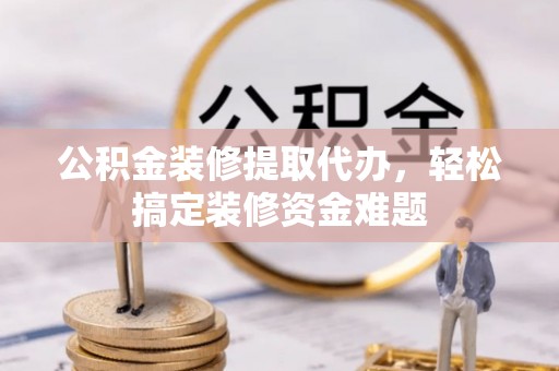 蒸湘公积金装修提取代办，轻松搞定装修资金难题
