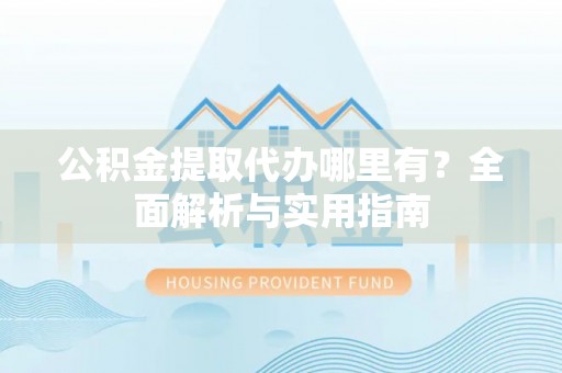 蒸湘公积金提取代办哪里有？全面解析与实用指南