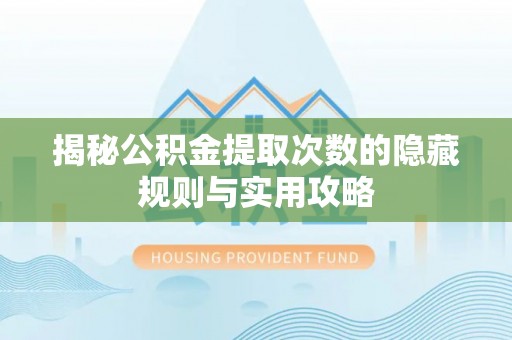 蒸湘揭秘公积金提取次数的隐藏规则与实用攻略