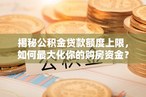 蒸湘揭秘公积金贷款额度上限，如何最大化你的购房资金？