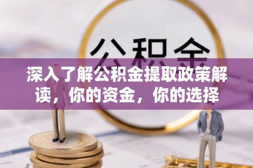 蒸湘深入了解公积金提取政策解读，你的资金，你的选择