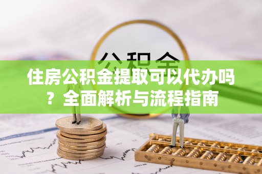 蒸湘住房公积金提取可以代办吗？全面解析与流程指南