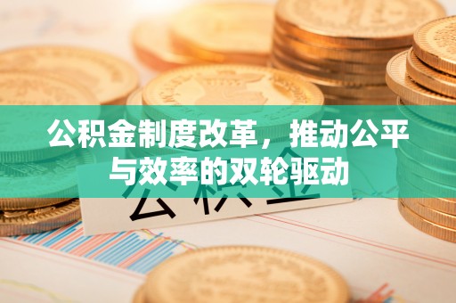 蒸湘公积金制度改革，推动公平与效率的双轮驱动