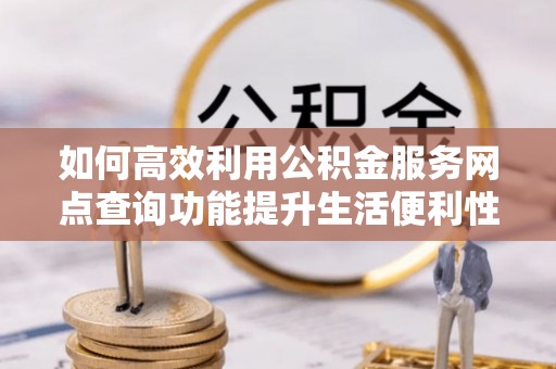 蒸湘如何高效利用公积金服务网点查询功能提升生活便利性