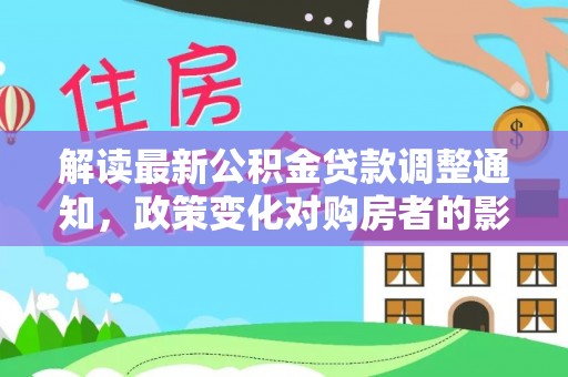 蒸湘解读最新公积金贷款调整通知，政策变化对购房者的影响