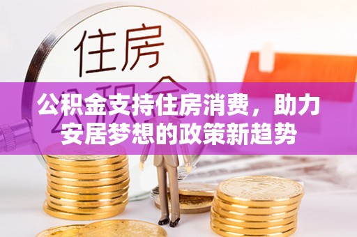 蒸湘公积金支持住房消费，助力安居梦想的政策新趋势