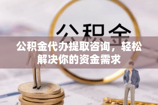 蒸湘公积金代办提取咨询，轻松解决你的资金需求