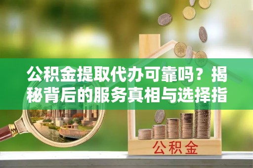 蒸湘公积金提取代办可靠吗？揭秘背后的服务真相与选择指南