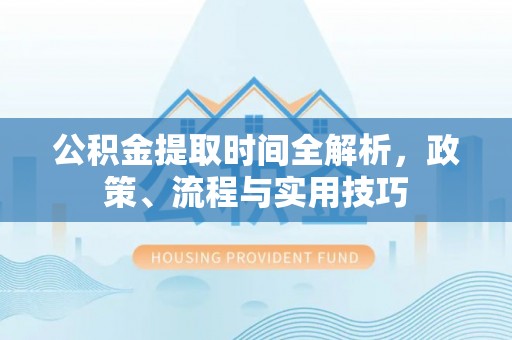 蒸湘公积金提取时间全解析，政策、流程与实用技巧