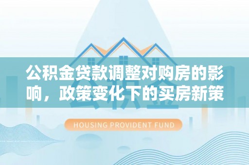 蒸湘公积金贷款调整对购房的影响，政策变化下的买房新策略