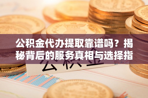 蒸湘公积金代办提取靠谱吗？揭秘背后的服务真相与选择指南