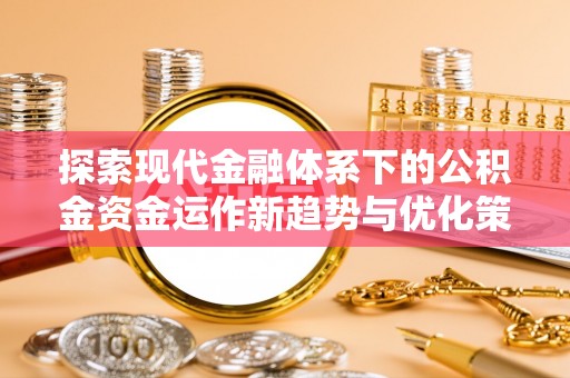 蒸湘探索现代金融体系下的公积金资金运作新趋势与优化策略