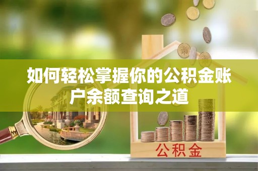 蒸湘如何轻松掌握你的公积金账户余额查询之道