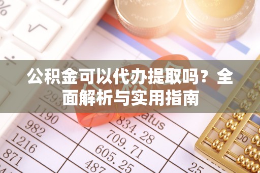 蒸湘公积金可以代办提取吗？全面解析与实用指南