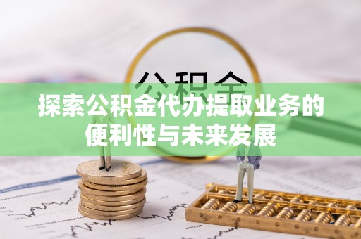 蒸湘探索公积金代办提取业务的便利性与未来发展