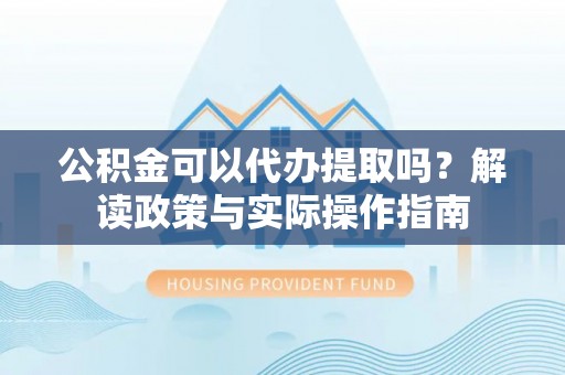 蒸湘公积金可以代办提取吗？解读政策与实际操作指南