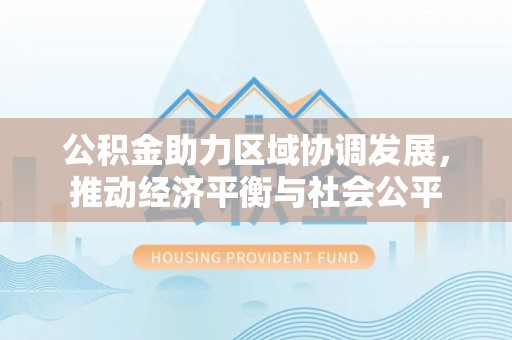 蒸湘公积金助力区域协调发展，推动经济平衡与社会公平
