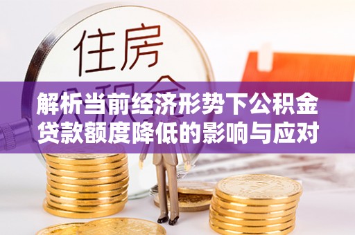 蒸湘解析当前经济形势下公积金贷款额度降低的影响与应对策略