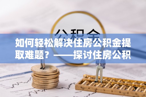 蒸湘如何轻松解决住房公积金提取难题？——探讨住房公积金提取代办服务