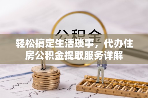 蒸湘轻松搞定生活琐事，代办住房公积金提取服务详解