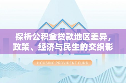 蒸湘探析公积金贷款地区差异，政策、经济与民生的交织影响