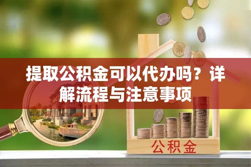 蒸湘提取公积金可以代办吗？详解流程与注意事项