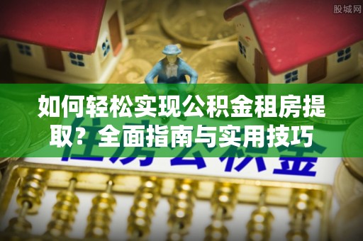 蒸湘如何轻松实现公积金租房提取？全面指南与实用技巧