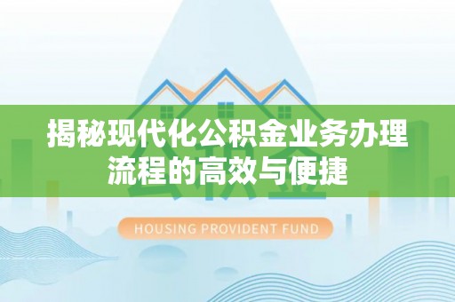 蒸湘揭秘现代化公积金业务办理流程的高效与便捷