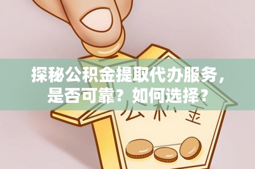 蒸湘探秘公积金提取代办服务，是否可靠？如何选择？
