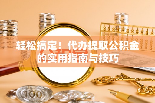 蒸湘轻松搞定！代办提取公积金的实用指南与技巧