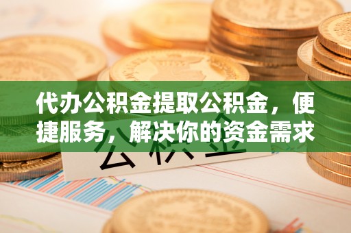 蒸湘代办公积金提取公积金，便捷服务，解决你的资金需求