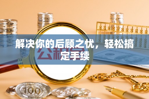 蒸湘解决你的后顾之忧，轻松搞定手续