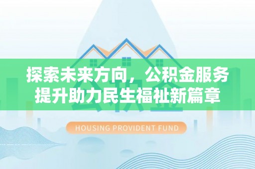 蒸湘探索未来方向，公积金服务提升助力民生福祉新篇章