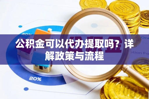 蒸湘公积金可以代办提取吗？详解政策与流程