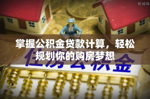 蒸湘掌握公积金贷款计算，轻松规划你的购房梦想