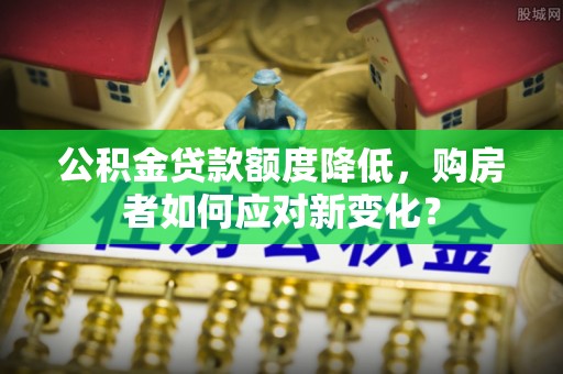 蒸湘公积金贷款额度降低，购房者如何应对新变化？
