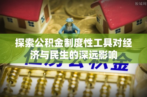 蒸湘探索公积金制度性工具对经济与民生的深远影响