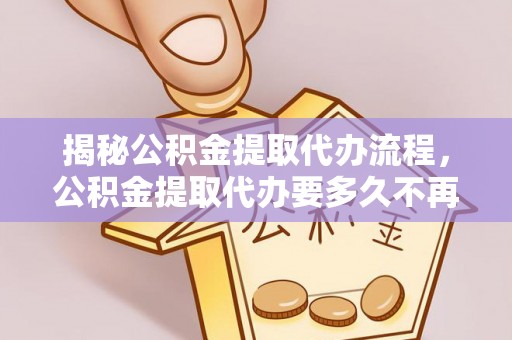 蒸湘揭秘公积金提取代办流程，公积金提取代办要多久不再迷茫
