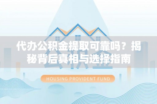 蒸湘代办公积金提取可靠吗？揭秘背后真相与选择指南