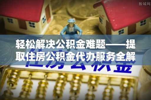 蒸湘轻松解决公积金难题——提取住房公积金代办服务全解析