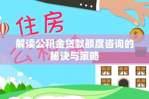 蒸湘解读公积金贷款额度咨询的秘诀与策略