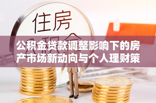 蒸湘公积金贷款调整影响下的房产市场新动向与个人理财策略