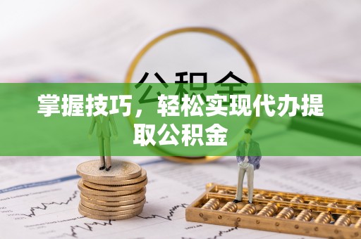 蒸湘掌握技巧，轻松实现代办提取公积金