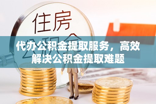 蒸湘代办公积金提取服务，高效解决公积金提取难题