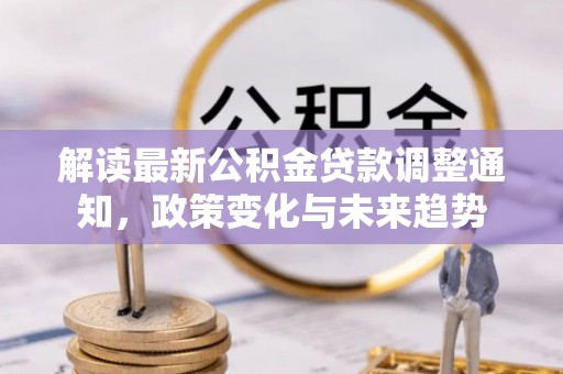 蒸湘解读最新公积金贷款调整通知，政策变化与未来趋势