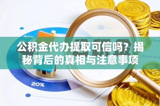 蒸湘公积金代办提取可信吗？揭秘背后的真相与注意事项