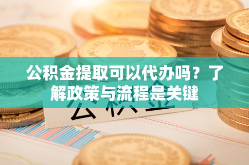 蒸湘公积金提取可以代办吗？了解政策与流程是关键