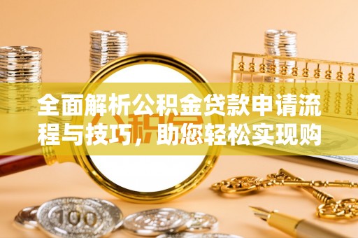 蒸湘全面解析公积金贷款申请流程与技巧，助您轻松实现购房梦想