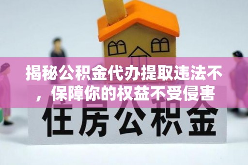 蒸湘揭秘公积金代办提取违法不，保障你的权益不受侵害