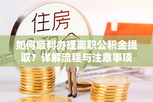 蒸湘如何顺利办理离职公积金提取？详解流程与注意事项